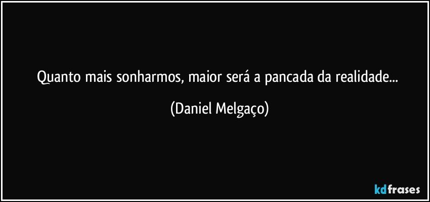 Quanto mais sonharmos, maior será a pancada da realidade... (Daniel Melgaço)