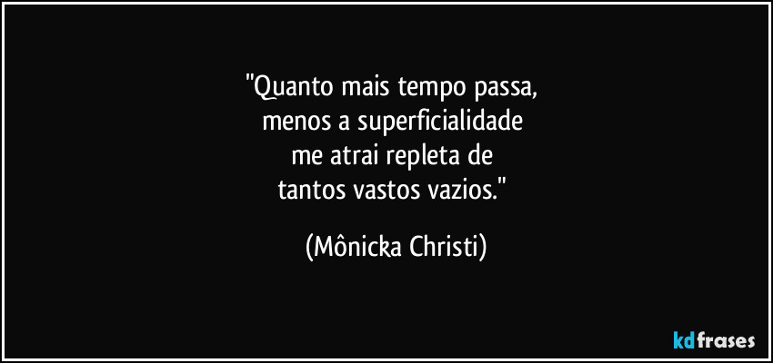 "Quanto mais tempo passa, 
menos a superficialidade 
me atrai repleta de 
tantos vastos vazios." (Mônicka Christi)