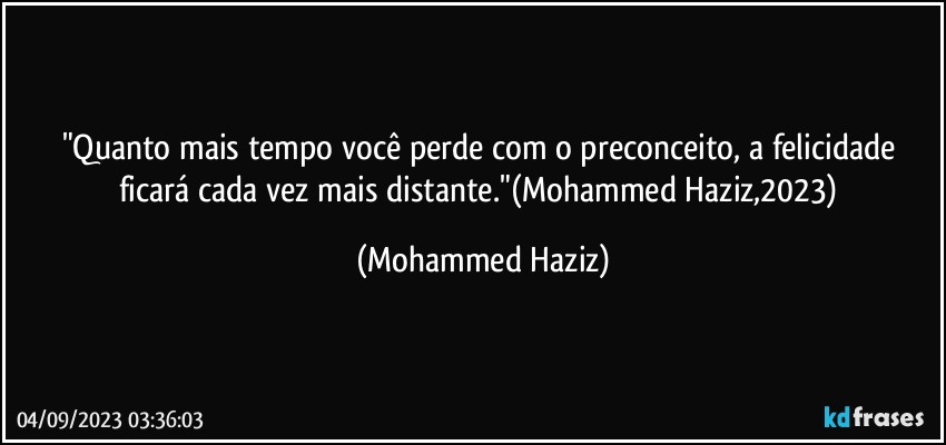 "Quanto mais tempo você perde com o preconceito, a felicidade ficará cada vez mais distante."(Mohammed Haziz,2023) (Mohammed Haziz)