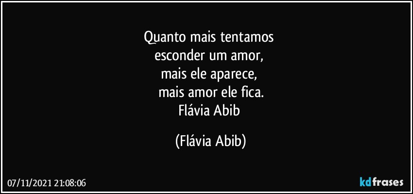 Quanto mais tentamos 
esconder um amor, 
mais ele aparece, 
mais amor ele fica.
Flávia Abib (Flávia Abib)