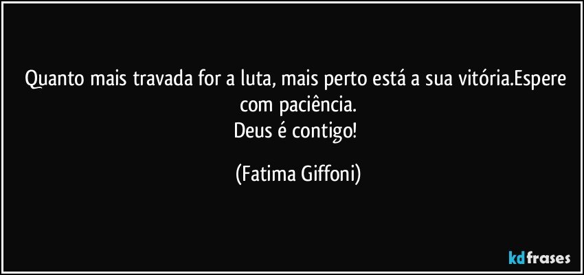 Quanto mais travada for a luta, mais perto está a sua vitória.Espere com paciência.
Deus é contigo! (Fatima Giffoni)