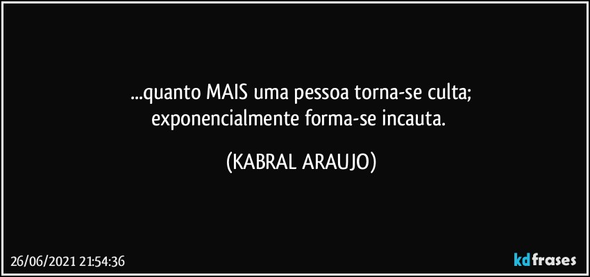 ...quanto MAIS uma pessoa torna-se culta;
exponencialmente forma-se incauta. (KABRAL ARAUJO)