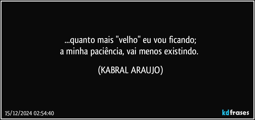 ...quanto mais "velho" eu vou ficando;
a minha paciência, vai menos existindo. (KABRAL ARAUJO)