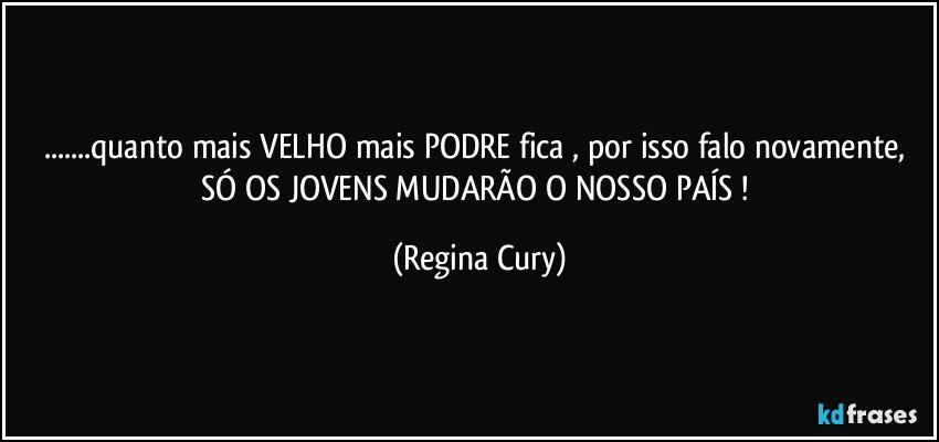 ...quanto mais VELHO mais PODRE fica , por isso falo novamente, SÓ OS JOVENS MUDARÃO O NOSSO PAÍS ! (Regina Cury)