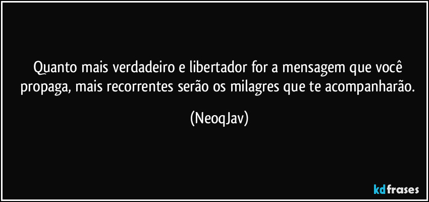 Quanto mais verdadeiro e libertador for a mensagem que você propaga, mais recorrentes serão os milagres que te acompanharão. (NeoqJav)