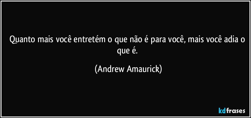 Quanto mais você entretém o que não é para você, mais você adia o que é. (Andrew Amaurick)