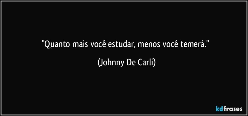 "Quanto mais você estudar, menos você temerá." (Johnny De Carli)