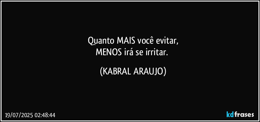 Quanto MAIS você evitar,
MENOS irá se irritar. (KABRAL ARAUJO)