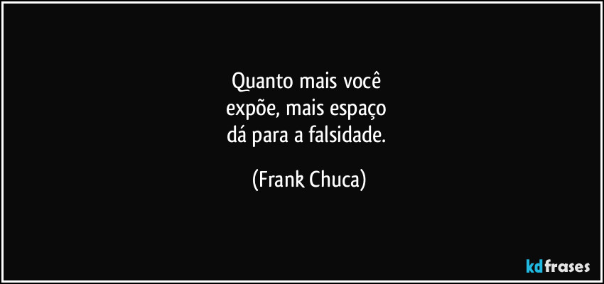 Quanto mais você 
expõe, mais espaço 
dá para a falsidade. (Frank Chuca)