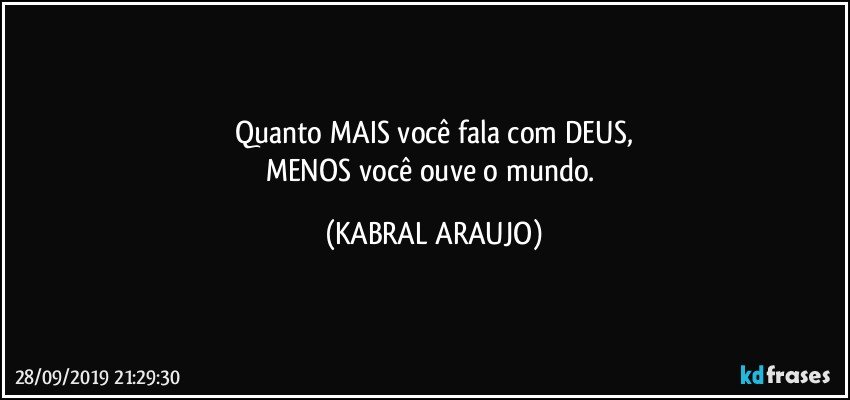 Quanto MAIS você fala com DEUS,
MENOS você ouve o mundo. (KABRAL ARAUJO)