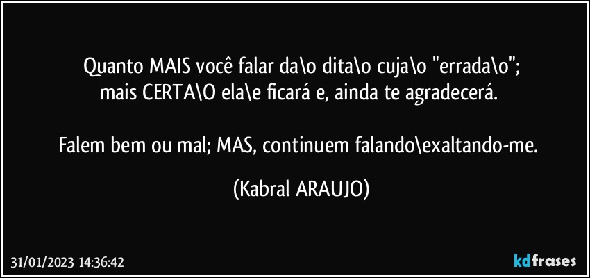 Quanto MAIS você falar da\o dita\o cuja\o "errada\o";
mais CERTA\O ela\e ficará e, ainda te agradecerá. 

Falem bem ou mal; MAS, continuem falando\exaltando-me. (KABRAL ARAUJO)