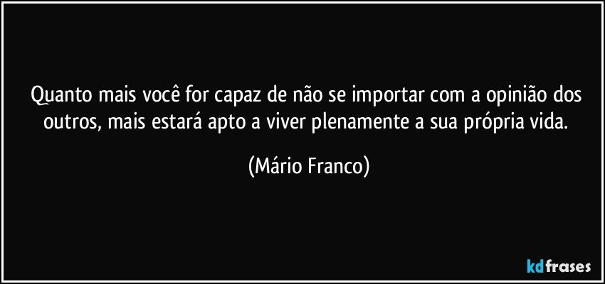 Quanto mais você for capaz de não se importar com a opinião dos outros, mais estará apto a viver plenamente a sua própria vida. (Mário Franco)