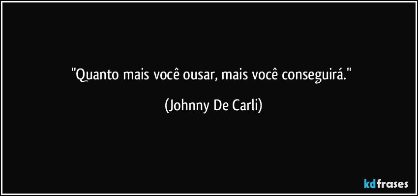 "Quanto mais você ousar, mais você conseguirá." (Johnny De Carli)