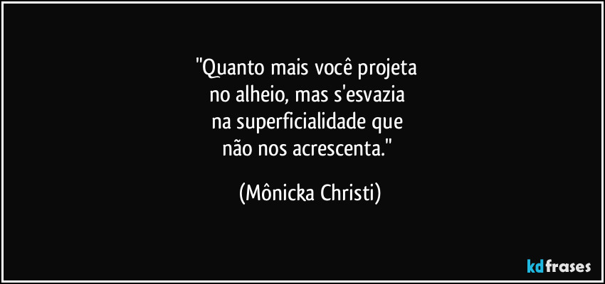 "Quanto mais você projeta
no alheio, mas s'esvazia
na superficialidade que
não nos acrescenta." (Mônicka Christi)