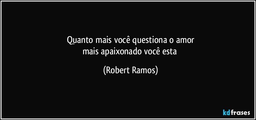 Quanto mais você questiona o amor
mais apaixonado você esta (Robert Ramos)