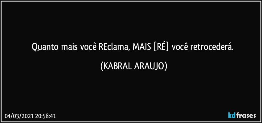 Quanto mais você REclama, MAIS [RÉ] você retrocederá. (KABRAL ARAUJO)