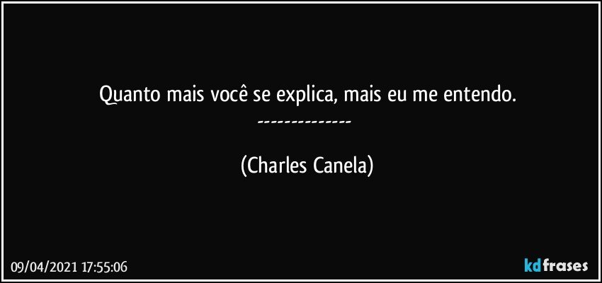 Quanto mais você se explica, mais eu me entendo.
--- (Charles Canela)