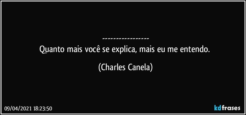 ---
Quanto mais você se explica, mais eu me entendo. (Charles Canela)