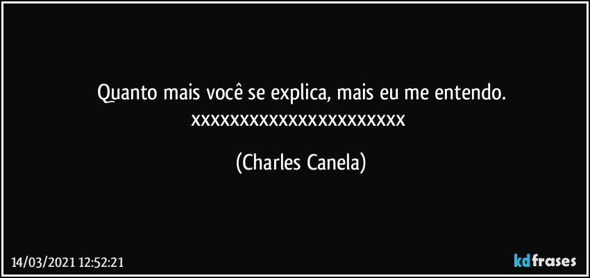 Quanto mais você se explica, mais eu me entendo.
xxxxxxxxxxxxxxxxxxxxxx (Charles Canela)