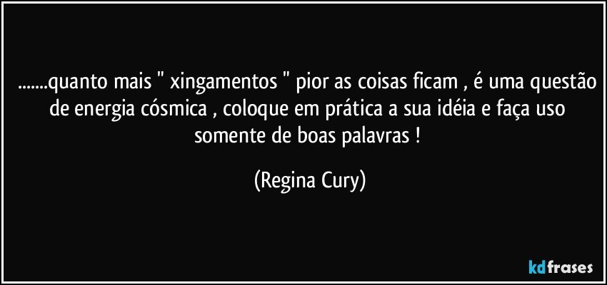 ...quanto mais " xingamentos " pior as coisas ficam , é uma questão de energia cósmica , coloque em prática  a sua idéia  e faça   uso somente de  boas palavras ! (Regina Cury)