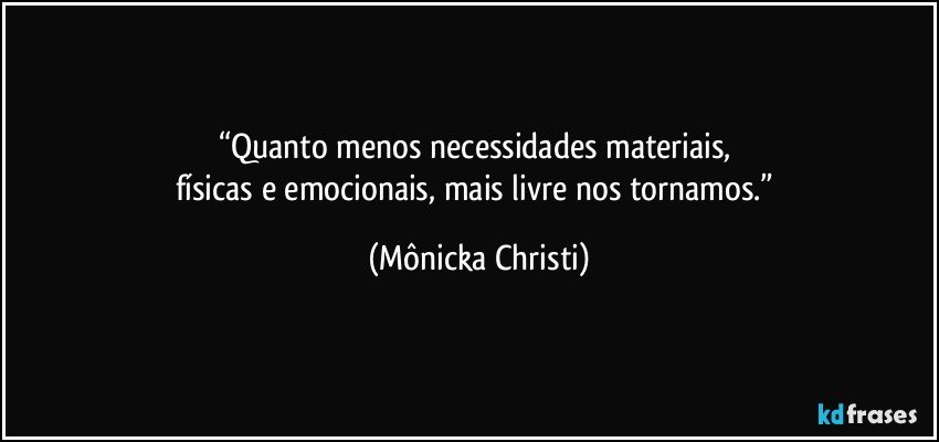 “Quanto menos necessidades materiais, 
físicas e emocionais, mais livre nos tornamos.” (Mônicka Christi)