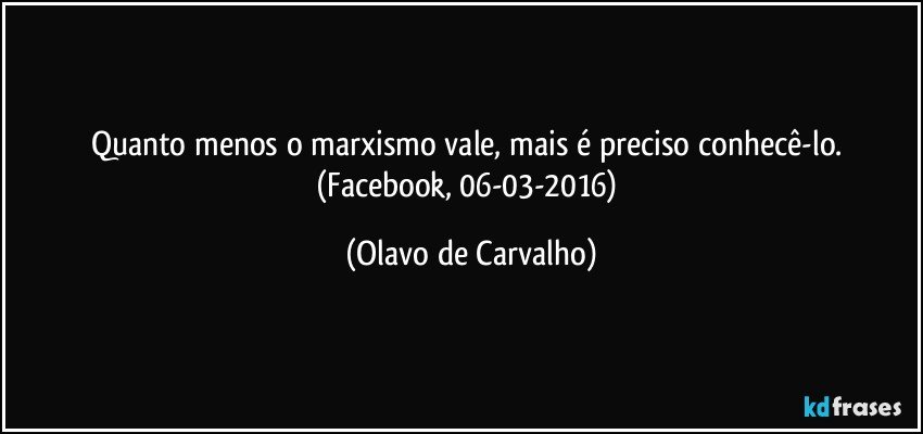 Quanto menos o marxismo vale, mais é preciso conhecê-lo. (Facebook, 06-03-2016) (Olavo de Carvalho)
