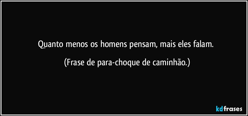 Quanto menos os homens pensam, mais eles falam. (Frase de para-choque de caminhão.)