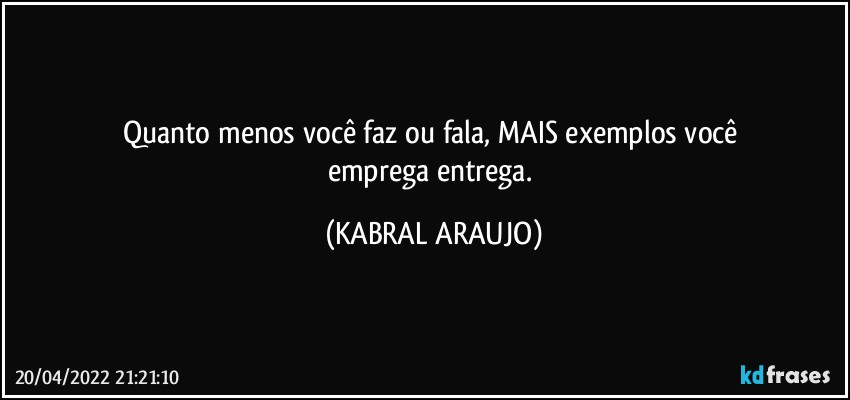 Quanto menos você faz ou fala, MAIS exemplos você 
emprega/entrega. (KABRAL ARAUJO)