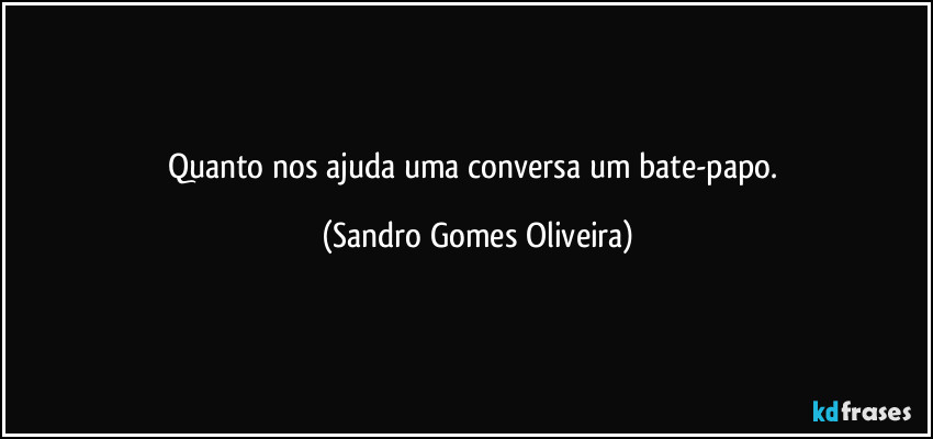 Quanto nos ajuda uma conversa um bate-papo. (Sandro Gomes Oliveira)