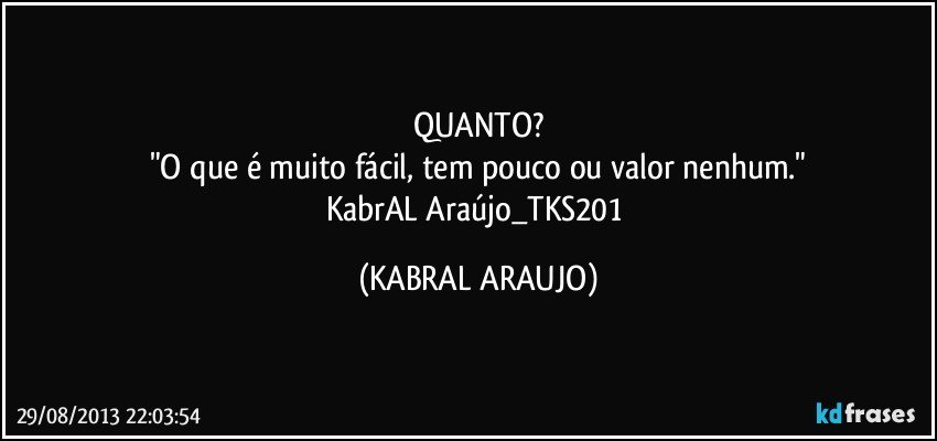 QUANTO?
"O que é muito fácil, tem pouco ou valor nenhum."
KabrAL Araújo_TKS201 (KABRAL ARAUJO)