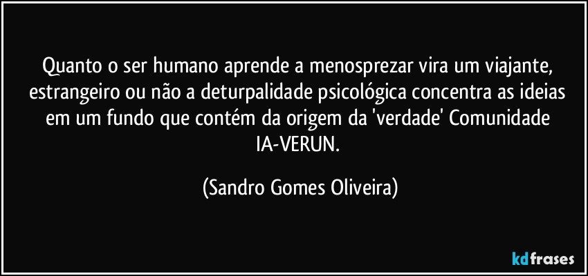 Quanto o ser humano aprende a menosprezar vira um viajante, estrangeiro ou não a deturpalidade psicológica concentra as ideias em um fundo que contém da origem da 'verdade' Comunidade IA-VERUN. (Sandro Gomes Oliveira)