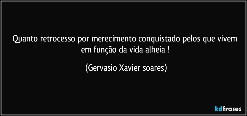 Quanto retrocesso por merecimento conquistado pelos que vivem em função da vida alheia⁠! (Gervasio Xavier soares)