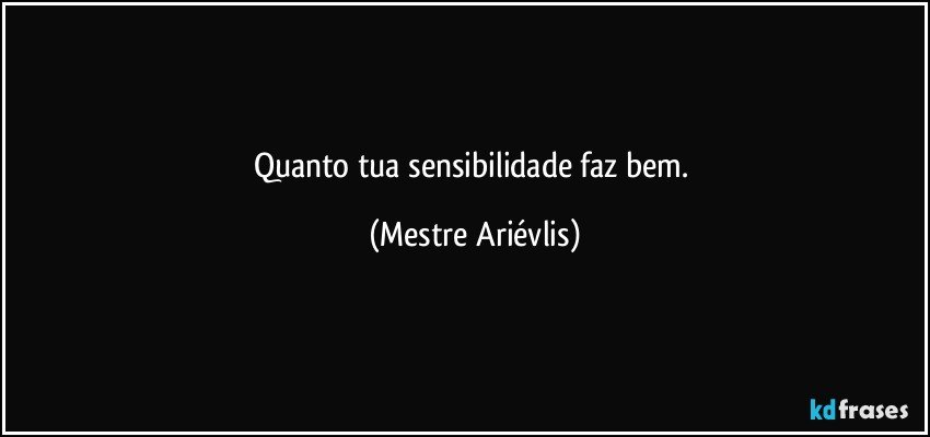 Quanto tua sensibilidade faz bem. (Mestre Ariévlis)