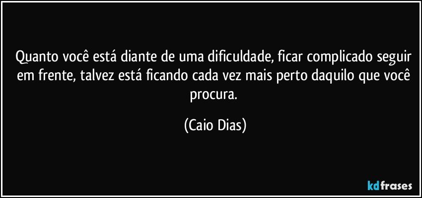 Quanto você está diante de uma dificuldade, ficar complicado seguir em frente, talvez está ficando cada vez mais perto daquilo que você procura. (Caio Dias)