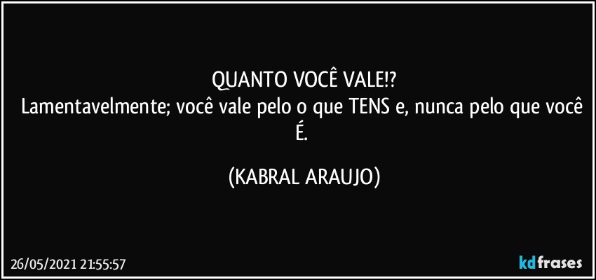 QUANTO VOCÊ VALE!?
Lamentavelmente; você vale pelo o que TENS e, nunca pelo que você É. (KABRAL ARAUJO)