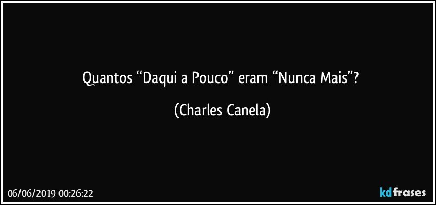 Quantos “Daqui a Pouco” eram “Nunca Mais”? (Charles Canela)