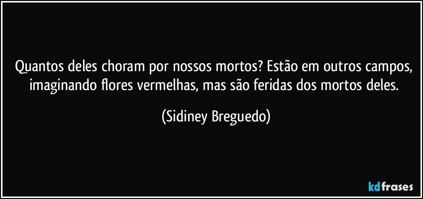 Quantos deles choram por nossos mortos? Estão em outros campos, imaginando flores vermelhas, mas são feridas dos mortos deles. (Sidiney Breguedo)