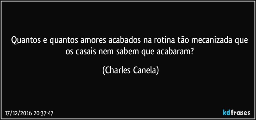 Quantos e quantos amores acabados na rotina tão mecanizada que os casais nem sabem que acabaram? (Charles Canela)