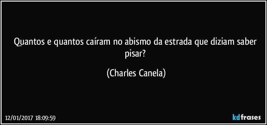 Quantos e quantos caíram no abismo da estrada que diziam saber pisar? (Charles Canela)