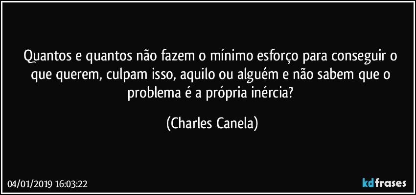 Quantos e quantos não fazem o mínimo esforço para conseguir o que querem, culpam isso, aquilo ou alguém e não sabem que o problema é a própria inércia? (Charles Canela)