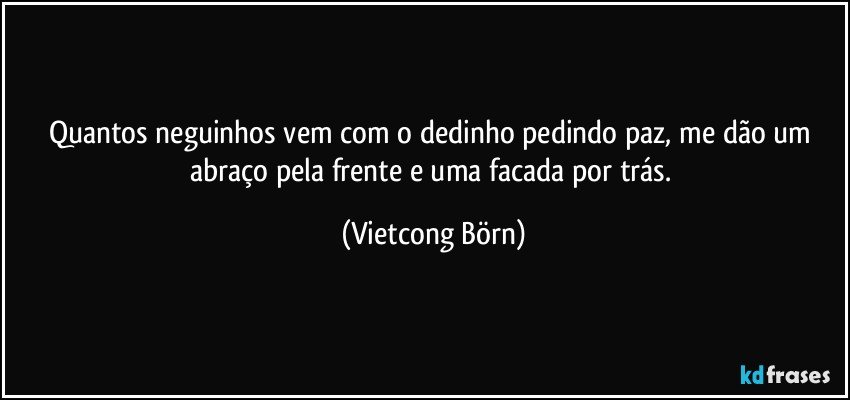 Quantos neguinhos vem com o dedinho pedindo paz, me dão um abraço pela frente e uma facada por trás. (Vietcong Börn)