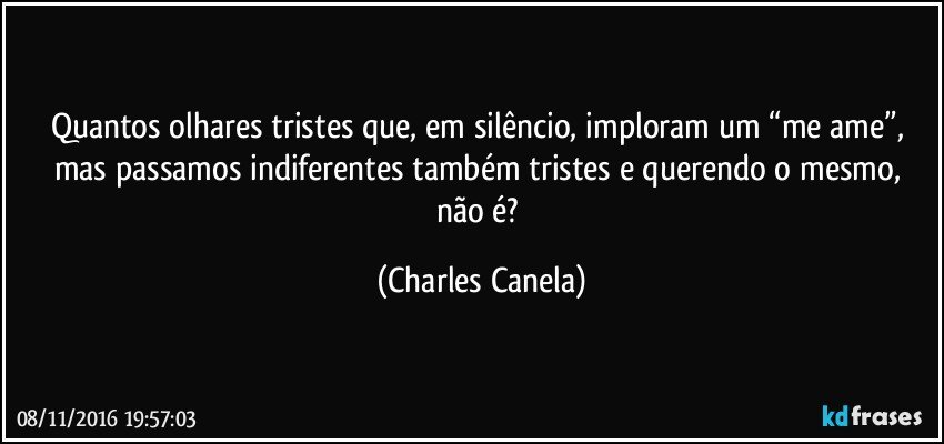 Quantos olhares tristes que, em silêncio, imploram um “me ame”, mas passamos indiferentes também tristes e querendo o mesmo, não é? (Charles Canela)