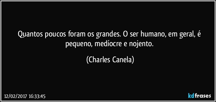 Quantos poucos foram os grandes. O ser humano, em geral, é pequeno, medíocre e nojento. (Charles Canela)