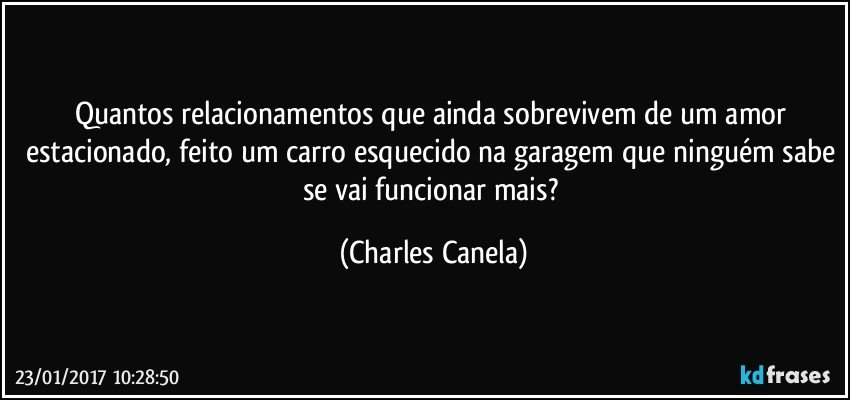 Quantos relacionamentos que ainda sobrevivem de um amor estacionado, feito um carro esquecido na garagem que ninguém sabe se vai funcionar mais? (Charles Canela)