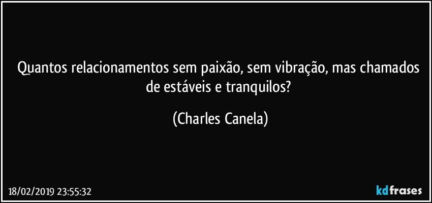 Quantos relacionamentos sem paixão, sem vibração, mas chamados de estáveis e tranquilos? (Charles Canela)