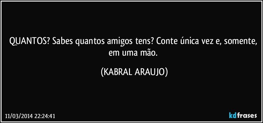 QUANTOS? Sabes quantos amigos tens? Conte única vez e, somente, em uma mão. (KABRAL ARAUJO)