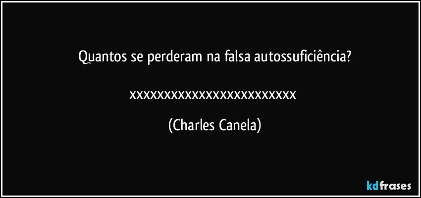 Quantos se perderam na falsa autossuficiência?

xxxxxxxxxxxxxxxxxxxxxxxx (Charles Canela)