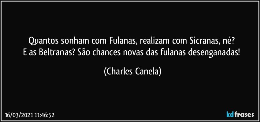 Quantos sonham com Fulanas, realizam com Sicranas, né? 
E as Beltranas? São chances novas das fulanas desenganadas! (Charles Canela)