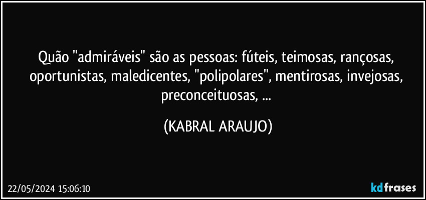 Quão "admiráveis" são as pessoas: fúteis, teimosas, rançosas, oportunistas, maledicentes, "polipolares", mentirosas, invejosas, preconceituosas, ... (KABRAL ARAUJO)