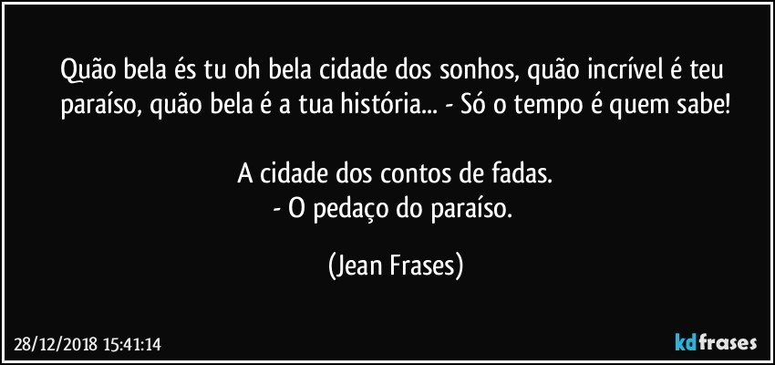 Quão bela és tu oh bela cidade dos sonhos, quão incrível é teu paraíso, quão bela é a tua história... - Só o tempo é quem sabe!

A cidade dos contos de fadas.
- O pedaço do paraíso. (Jean Frases)